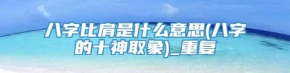 八字比肩是什么意思(八字的十神取象)_重复