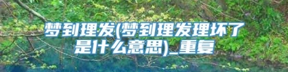 梦到理发(梦到理发理坏了是什么意思)_重复