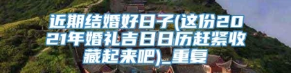 近期结婚好日子(这份2021年婚礼吉日日历赶紧收藏起来吧)_重复