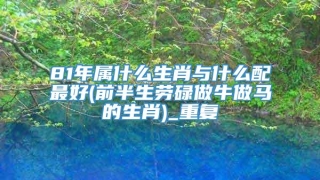 81年属什么生肖与什么配最好(前半生劳碌做牛做马的生肖)_重复