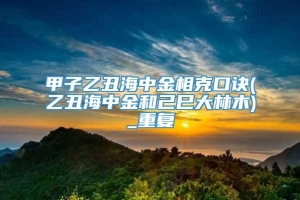 甲子乙丑海中金相克口诀(乙丑海中金和己巳大林木)_重复