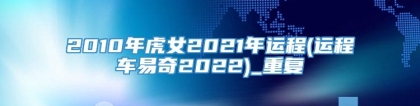 2010年虎女2021年运程(运程车易奇2022)_重复