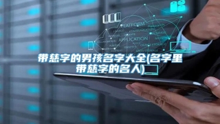 带慈字的男孩名字大全(名字里带慈字的名人)