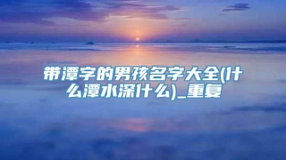 带潭字的男孩名字大全(什么潭水深什么)_重复