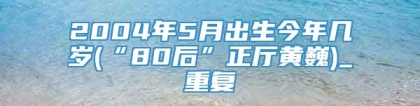 2004年5月出生今年几岁(“80后”正厅黄巍)_重复