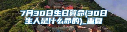 7月30日生日算命(30日生人是什么命的)_重复