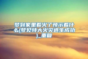 梦到家里着火了预示着什么(梦见特大火灾逃生成功)_重复