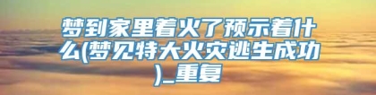 梦到家里着火了预示着什么(梦见特大火灾逃生成功)_重复