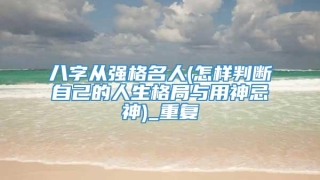 八字从强格名人(怎样判断自己的人生格局与用神忌神)_重复
