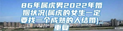 86年属虎男2022年婚姻状况(属虎的女生一定要找一个成熟的人结婚)_重复