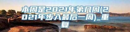 本周是2021年第几周(2021年步入最后一周)_重复