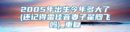 2005年出生今年多大了(还记得雷佳音妻子翟煦飞吗)_重复