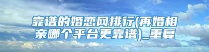 靠谱的婚恋网排行(再婚相亲哪个平台更靠谱)_重复