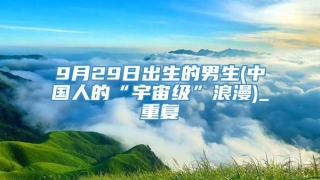 9月29日出生的男生(中国人的“宇宙级”浪漫)_重复