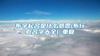 布字起名是什么意思(布行取名字大全)_重复
