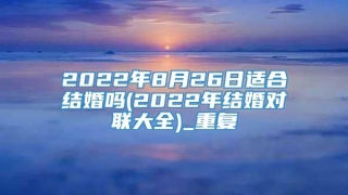2022年8月26日适合结婚吗(2022年结婚对联大全)_重复