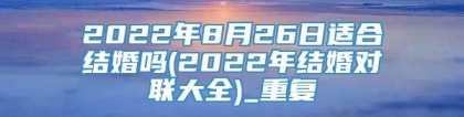 2022年8月26日适合结婚吗(2022年结婚对联大全)_重复