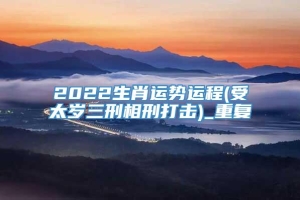 2022生肖运势运程(受太岁三刑相刑打击)_重复