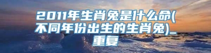 2011年生肖兔是什么命(不同年份出生的生肖兔)_重复