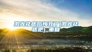 激光祛痣后悔死了(激光祛痣吧)_重复