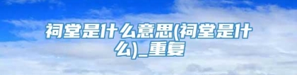 祠堂是什么意思(祠堂是什么)_重复