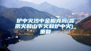 炉中火沙中金相克吗(霹雳火和山下火和炉中火)_重复