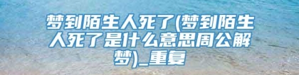 梦到陌生人死了(梦到陌生人死了是什么意思周公解梦)_重复