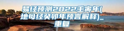 易经预测2022壬寅年(地母经癸卯年预言解释)_重复