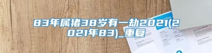 83年属猪38岁有一劫2021(2021年83)_重复