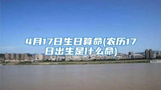 4月17日生日算命(农历17日出生是什么命)