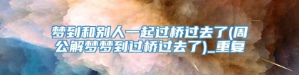梦到和别人一起过桥过去了(周公解梦梦到过桥过去了)_重复