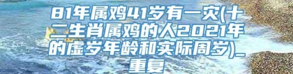 81年属鸡41岁有一灾(十二生肖属鸡的人2021年的虚岁年龄和实际周岁)_重复