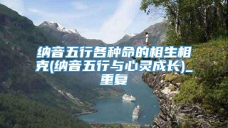 纳音五行各种命的相生相克(纳音五行与心灵成长)_重复