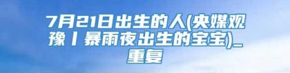 7月21日出生的人(央媒观豫丨暴雨夜出生的宝宝)_重复