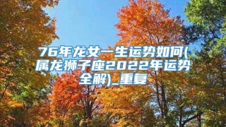 76年龙女一生运势如何(属龙狮子座2022年运势全解)_重复