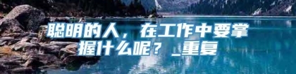 聪明的人，在工作中要掌握什么呢？_重复