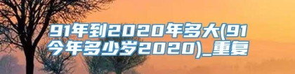 91年到2020年多大(91今年多少岁2020)_重复