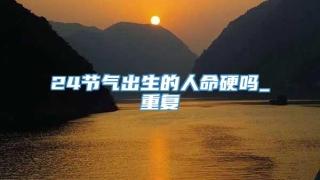 24节气出生的人命硬吗_重复