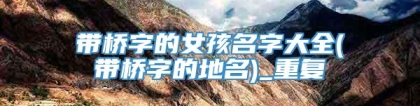 带桥字的女孩名字大全(带桥字的地名)_重复