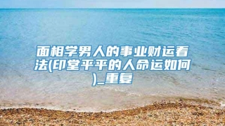 面相学男人的事业财运看法(印堂平平的人命运如何)_重复