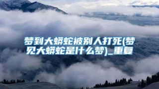 梦到大蟒蛇被别人打死(梦见大蟒蛇是什么梦)_重复