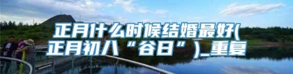 正月什么时候结婚最好(正月初八“谷日”)_重复