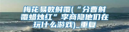 梅花易数射覆(“分曹射覆蜡烛红”李商隐他们在玩什么游戏)_重复