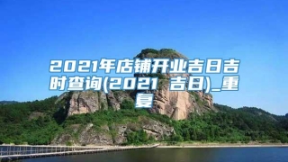 2021年店铺开业吉日吉时查询(2021 吉日)_重复