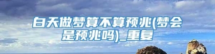 白天做梦算不算预兆(梦会是预兆吗)_重复