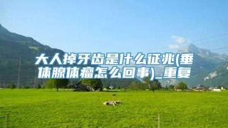 大人掉牙齿是什么征兆(垂体腺体瘤怎么回事)_重复