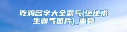 吃鸡名字大全霸气(绝地求生霸气图片)_重复