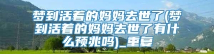 梦到活着的妈妈去世了(梦到活着的妈妈去世了有什么预兆吗)_重复