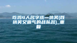 吃鸡4人名字统一搞笑(既搞笑又霸气的战队名)_重复