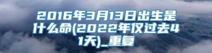 2016年3月13日出生是什么命(2022年仅过去41天)_重复